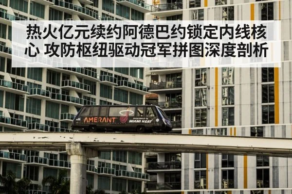 热火亿元续约阿德巴约锁定内线核心 攻防枢纽驱动冠军拼图深度剖析