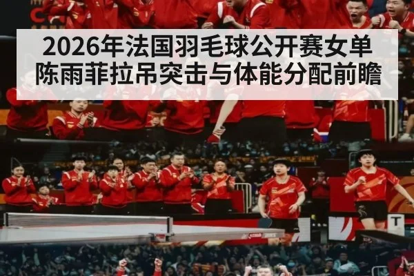 2026年法国羽毛球公开赛女单 陈雨菲拉吊突击与体能分配前瞻