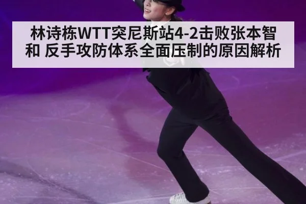 林诗栋WTT突尼斯站4-2击败张本智和 反手攻防体系全面压制的原因解析